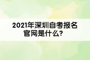 2021年深圳自考报名官网是什么？