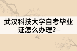 武汉科技大学自考毕业证怎么办理？