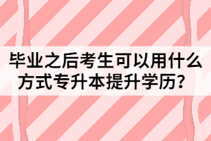 毕业之后考生可以用什么方式专升本提升学历？