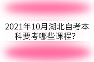 2021年10月湖北自考本科要考哪些课程？