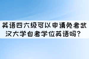 英语四六级证书可以申请免考武汉大学自考学位英语吗？