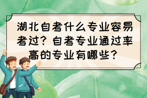 湖北自考什么专业容易考过？自考专业通过率高的专业有哪些？