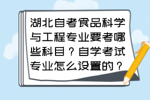 湖北自考食品科学与工程专业要考哪些科目？自学考试专业怎么设置的？