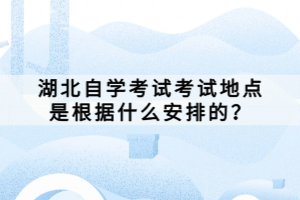 湖北自学考试考试地点是根据什么安排的？