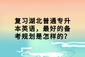 复习湖北普通专升本英语，最好的备考规划是怎样的？