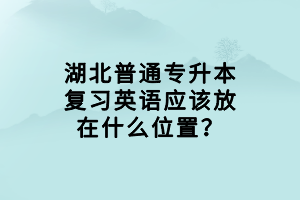 湖北普通专升本复习英语应该放在什么位置？