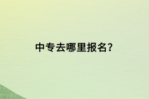 中专去哪里报名？