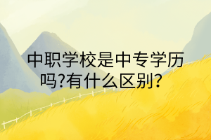 中职学校是中专学历吗?有什么区别？