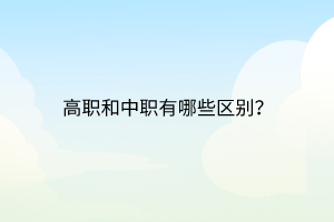 高职和中职有哪些区别？