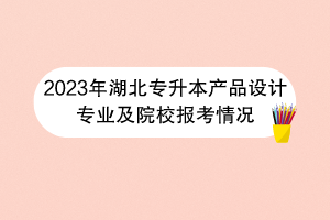 2023年湖北专升本产品设计专业及院校报考情况