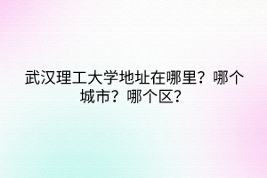 武汉理工大学地址在哪里？哪个城市？哪个区？