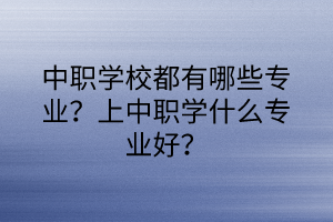 中职学校都有哪些专业？上中职学什么专业好？