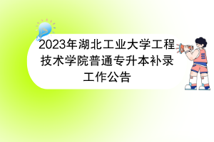 2023年湖北工业大学工程技术学院普通专升本补录工作公告