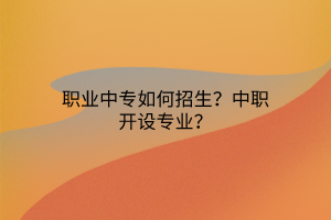 职业中专如何招生？中职开设专业？