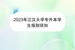 2023年江汉大学专升本学生报到须知