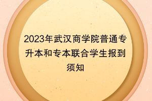 2023年武汉商学院普通专升本和专本联合学生报到须知