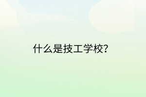 什么是技工学校？