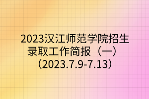 2023汉江师范学院招生录取工作简报（一）（2023.7.9-7.13）