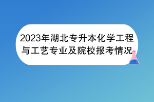 2023年湖北专升本化学工程与工艺专业及院校报考情况