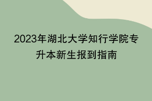 2023年湖北大学知行学院专升本新生报到指南