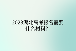 2023湖北高考报名需要什么材料？