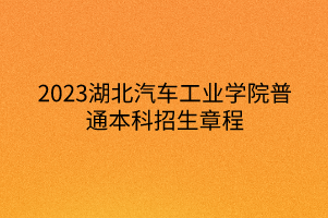 2023湖北汽车工业学院普通本科招生章程