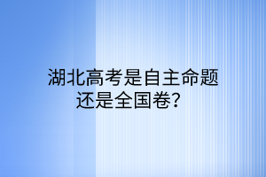 湖北高考是自主命题还是全国卷？