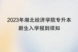 2023年湖北经济学院专升本新生入学报到须知