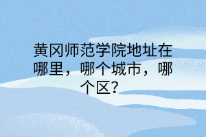 黄冈师范学院地址在哪里，哪个城市，哪个区？