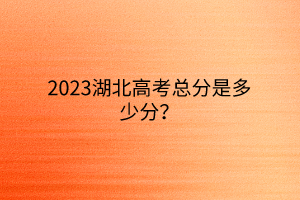 2023湖北高考总分是多少分？