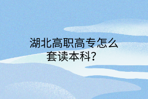 湖北高职高专怎么套读本科？