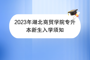 2023年湖北商贸学院专升本新生入学须知