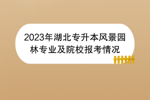 2023年湖北专升本风景园林专业及院校报考情况