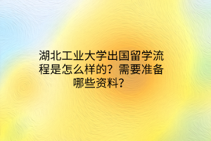 湖北工业大学出国留学流程是怎么样的？需要准备哪些资料？