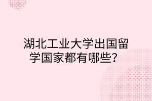 湖北工业大学出国留学国家都有哪些？