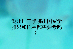 湖北理工学院出国留学雅思和托福都需要考吗？