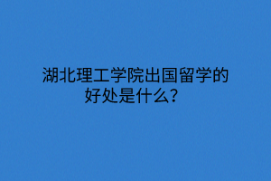 湖北理工学院出国留学的好处是什么？