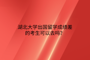 湖北大学出国留学成绩差的考生可以去吗？