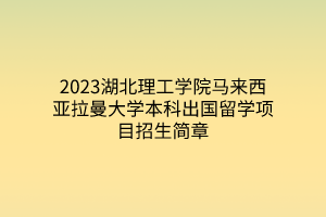 2023湖北理工学院马来西亚拉曼大学本科出国留学项目招生简章