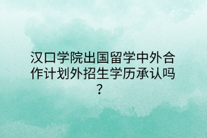 汉口学院出国留学中外合作计划外招生学历承认吗？