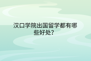 汉口学院出国留学都有哪些好处？