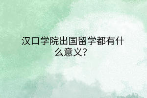 汉口学院出国留学都有什么意义？