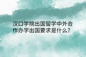 汉口学院出国留学中外合作办学出国要求是什么？