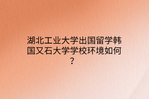 湖北工业大学出国留学韩国又石大学学校环境如何？