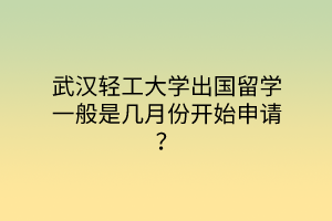 武汉轻工大学出国留学一般是几月份开始申请？