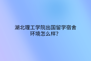 湖北理工学院出国留学宿舍环境怎么样？