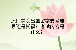 汉口学院出国留学要考雅思还是托福？考试内容是什么？