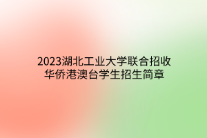 2023湖北工业大学联合招收华侨港澳台学生招生简章