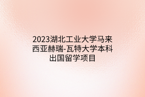 2023湖北工业大学马来西亚赫瑞-瓦特大学本科出国留学项目