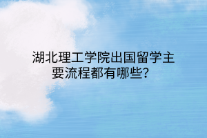 湖北理工学院出国留学主要流程都有哪些？